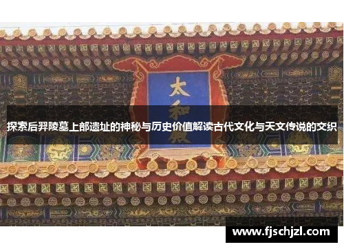 探索后羿陵墓上部遗址的神秘与历史价值解读古代文化与天文传说的交织 探索后羿陵墓上部遗址的神秘与历史价值解读古代文化与天文传说的交织